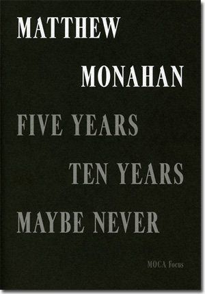 Matthew Monahan: Five Years, Ten Years, Maybe Never (MOCA Focus Series)