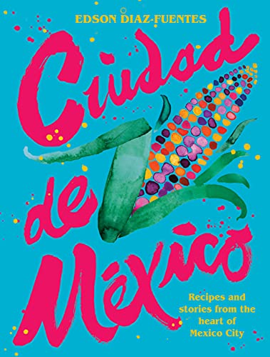 Ciudad de Mexico: Recipies and Stories from the Heart of Mexico City
